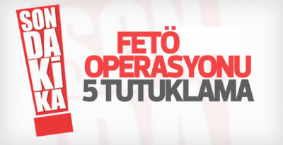 FETÖ OPERASYONU: 5 TUTUKLAMA