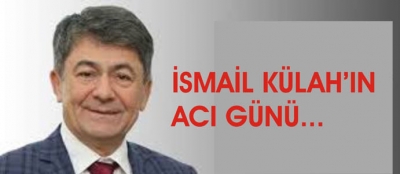 İSMAİL KÜLAH’IN ACI GÜNÜ