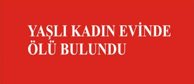 YAŞLI KADIN EVİNDE ÖLÜ BULUNDU